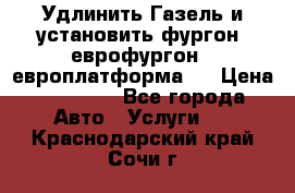 Удлинить Газель и установить фургон, еврофургон ( европлатформа ) › Цена ­ 30 000 - Все города Авто » Услуги   . Краснодарский край,Сочи г.